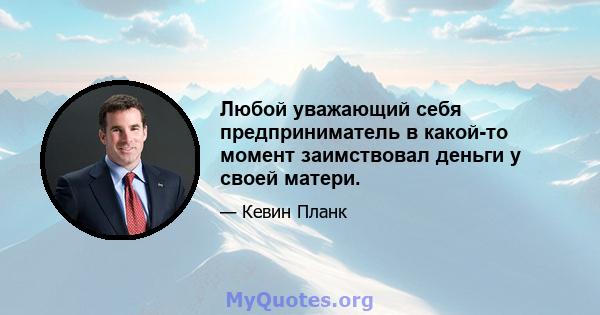 Любой уважающий себя предприниматель в какой-то момент заимствовал деньги у своей матери.