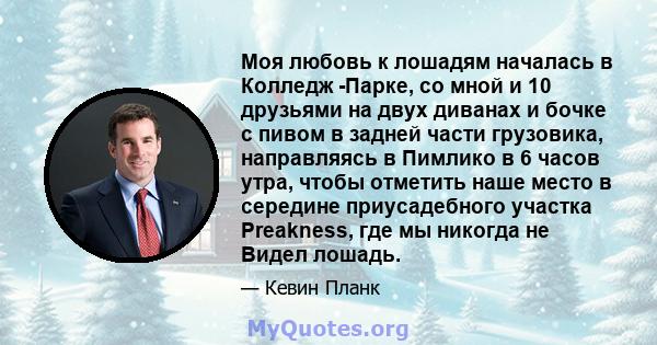 Моя любовь к лошадям началась в Колледж -Парке, со мной и 10 друзьями на двух диванах и бочке с пивом в задней части грузовика, направляясь в Пимлико в 6 часов утра, чтобы отметить наше место в середине приусадебного