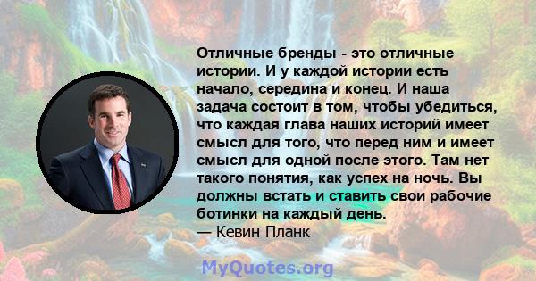 Отличные бренды - это отличные истории. И у каждой истории есть начало, середина и конец. И наша задача состоит в том, чтобы убедиться, что каждая глава наших историй имеет смысл для того, что перед ним и имеет смысл