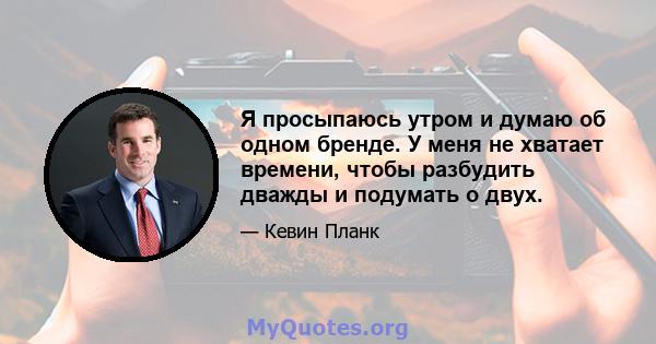 Я просыпаюсь утром и думаю об одном бренде. У меня не хватает времени, чтобы разбудить дважды и подумать о двух.