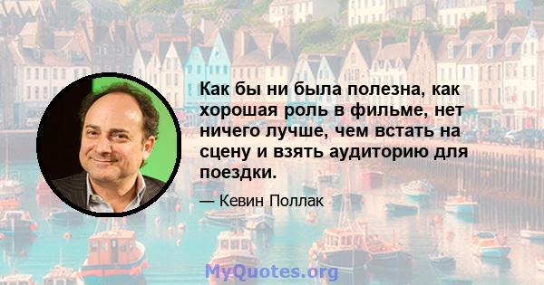 Как бы ни была полезна, как хорошая роль в фильме, нет ничего лучше, чем встать на сцену и взять аудиторию для поездки.