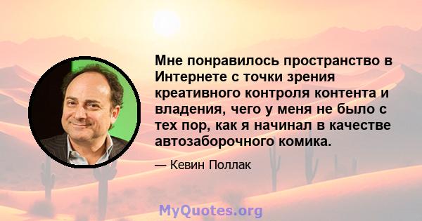 Мне понравилось пространство в Интернете с точки зрения креативного контроля контента и владения, чего у меня не было с тех пор, как я начинал в качестве автозаборочного комика.