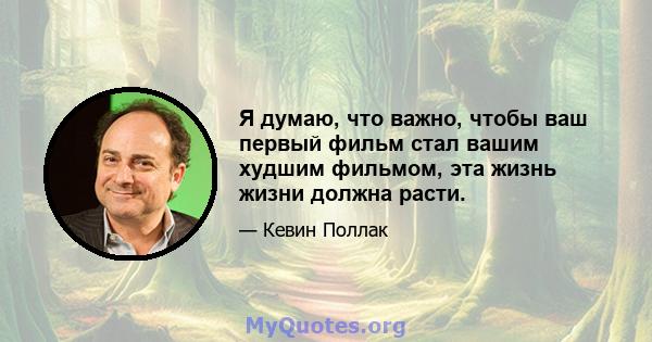 Я думаю, что важно, чтобы ваш первый фильм стал вашим худшим фильмом, эта жизнь жизни должна расти.