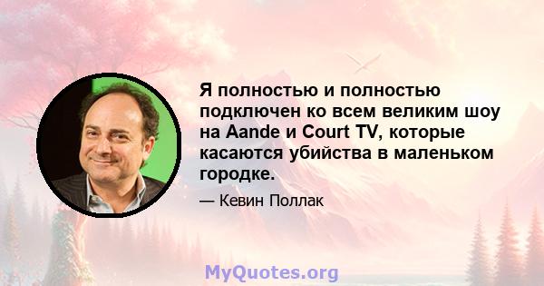 Я полностью и полностью подключен ко всем великим шоу на Aande и Court TV, которые касаются убийства в маленьком городке.