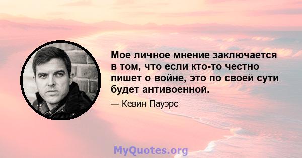 Мое личное мнение заключается в том, что если кто-то честно пишет о войне, это по своей сути будет антивоенной.