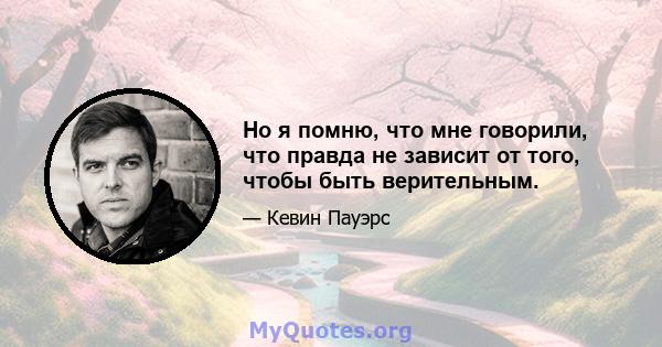 Но я помню, что мне говорили, что правда не зависит от того, чтобы быть верительным.