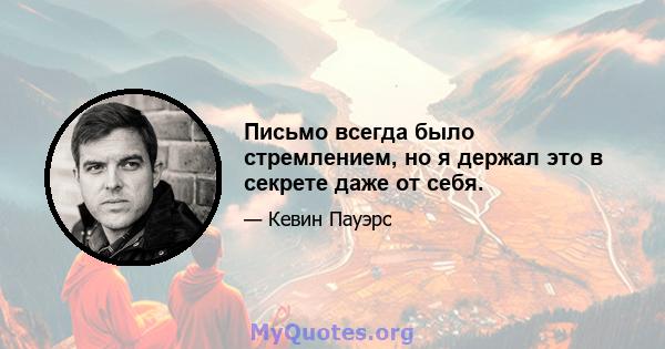 Письмо всегда было стремлением, но я держал это в секрете даже от себя.