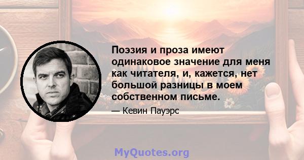 Поэзия и проза имеют одинаковое значение для меня как читателя, и, кажется, нет большой разницы в моем собственном письме.