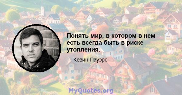 Понять мир, в котором в нем есть всегда быть в риске утопления.