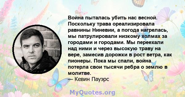 Война пыталась убить нас весной. Поскольку трава ореализировала равнины Ниневии, а погода нагрелась, мы патрулировали низкому холмах за городами и городами. Мы переехали над ними и через высокую траву на вере, замесив