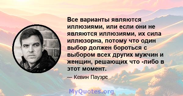 Все варианты являются иллюзиями, или если они не являются иллюзиями, их сила иллюзорна, потому что один выбор должен бороться с выбором всех других мужчин и женщин, решающих что -либо в этот момент.