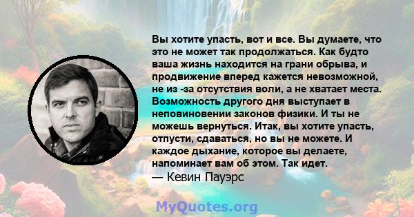 Вы хотите упасть, вот и все. Вы думаете, что это не может так продолжаться. Как будто ваша жизнь находится на грани обрыва, и продвижение вперед кажется невозможной, не из -за отсутствия воли, а не хватает места.