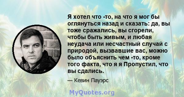 Я хотел что -то, на что я мог бы оглянуться назад и сказать: да, вы тоже сражались, вы сгорели, чтобы быть живым, и любая неудача или несчастный случай с природой, вызвавшие вас, можно было объяснить чем -то, кроме того 