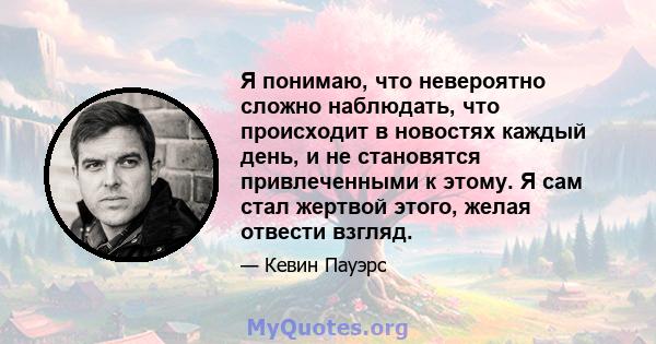 Я понимаю, что невероятно сложно наблюдать, что происходит в новостях каждый день, и не становятся привлеченными к этому. Я сам стал жертвой этого, желая отвести взгляд.