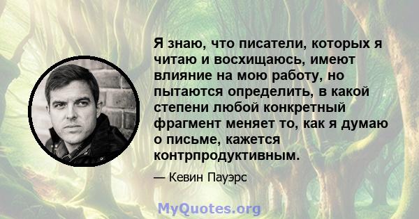 Я знаю, что писатели, которых я читаю и восхищаюсь, имеют влияние на мою работу, но пытаются определить, в какой степени любой конкретный фрагмент меняет то, как я думаю о письме, кажется контрпродуктивным.