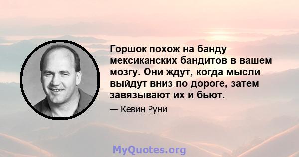 Горшок похож на банду мексиканских бандитов в вашем мозгу. Они ждут, когда мысли выйдут вниз по дороге, затем завязывают их и бьют.