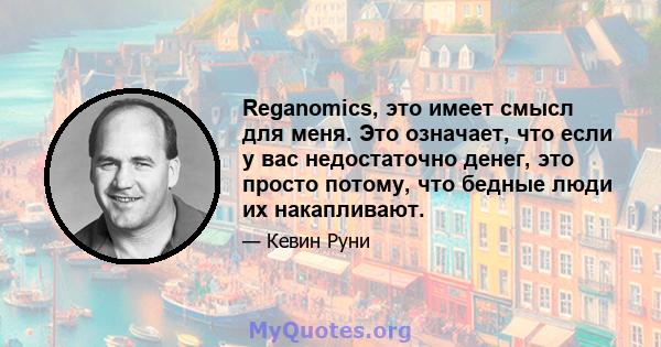 Reganomics, это имеет смысл для меня. Это означает, что если у вас недостаточно денег, это просто потому, что бедные люди их накапливают.