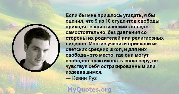 Если бы мне пришлось угадать, я бы оценил, что 9 из 10 студентов свободы приходят в христианский колледж самостоятельно, без давления со стороны их родителей или религиозных лидеров. Многие ученики приехали из светских