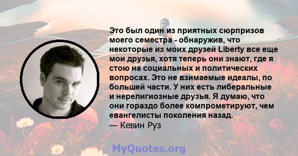 Это был один из приятных сюрпризов моего семестра - обнаружив, что некоторые из моих друзей Liberty все еще мои друзья, хотя теперь они знают, где я стою на социальных и политических вопросах. Это не взимаемые идеалы,