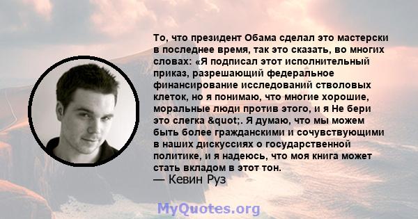 То, что президент Обама сделал это мастерски в последнее время, так это сказать, во многих словах: «Я подписал этот исполнительный приказ, разрешающий федеральное финансирование исследований стволовых клеток, но я