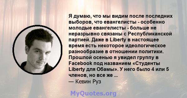 Я думаю, что мы видим после последних выборов, что евангелисты - особенно молодые евангелисты - больше не неразрывно связаны с Республиканской партией. Даже в Liberty в настоящее время есть некоторое идеологическое