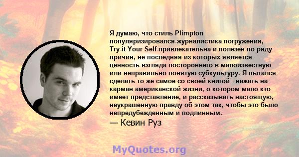 Я думаю, что стиль Plimpton популяризировался-журналистика погружения, Try-it Your Self-привлекательна и полезен по ряду причин, не последняя из которых является ценность взгляда постороннего в малоизвестную или