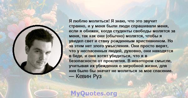 Я люблю молиться! Я знаю, что это звучит странно, и у меня были люди спрашивали меня, если я обижен, когда студенты свободы молятся за меня, так как они (обычно) молятся, чтобы я увидел свет и стану рожденным