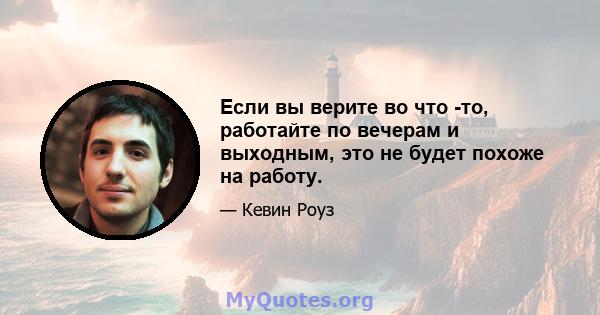 Если вы верите во что -то, работайте по вечерам и выходным, это не будет похоже на работу.