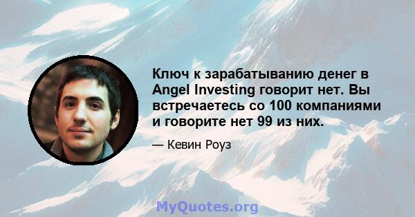 Ключ к зарабатыванию денег в Angel Investing говорит нет. Вы встречаетесь со 100 компаниями и говорите нет 99 из них.