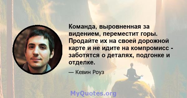 Команда, выровненная за видением, переместит горы. Продайте их на своей дорожной карте и не идите на компромисс - заботятся о деталях, подгонке и отделке.