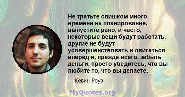 Не тратьте слишком много времени на планирование, выпустите рано, и часто, некоторые вещи будут работать, другие не будут усовершенствовать и двигаться вперед и, прежде всего, забыть деньги, просто убедитесь, что вы