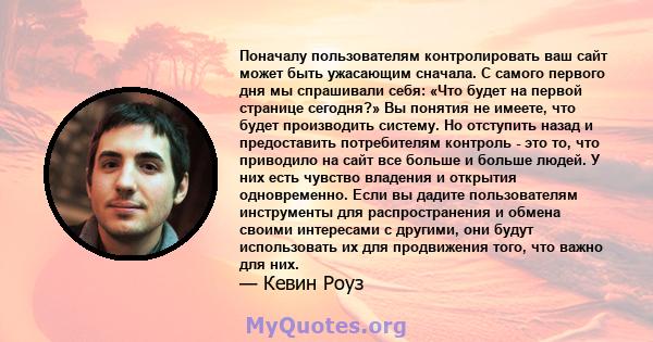 Поначалу пользователям контролировать ваш сайт может быть ужасающим сначала. С самого первого дня мы спрашивали себя: «Что будет на первой странице сегодня?» Вы понятия не имеете, что будет производить систему. Но