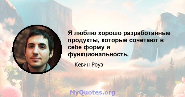 Я люблю хорошо разработанные продукты, которые сочетают в себе форму и функциональность.