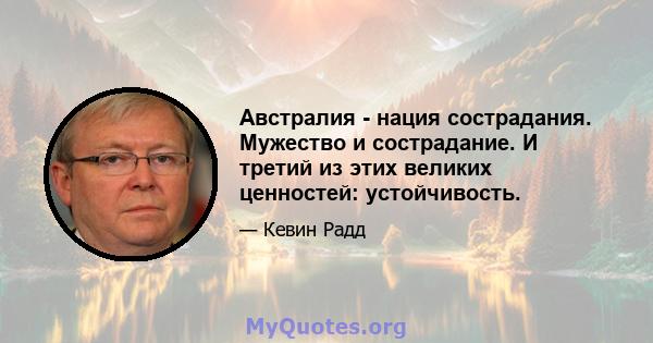 Австралия - нация сострадания. Мужество и сострадание. И третий из этих великих ценностей: устойчивость.