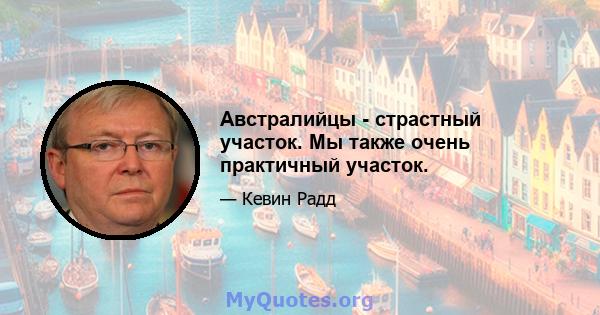 Австралийцы - страстный участок. Мы также очень практичный участок.