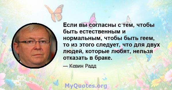 Если вы согласны с тем, чтобы быть естественным и нормальным, чтобы быть геем, то из этого следует, что для двух людей, которые любят, нельзя отказать в браке.