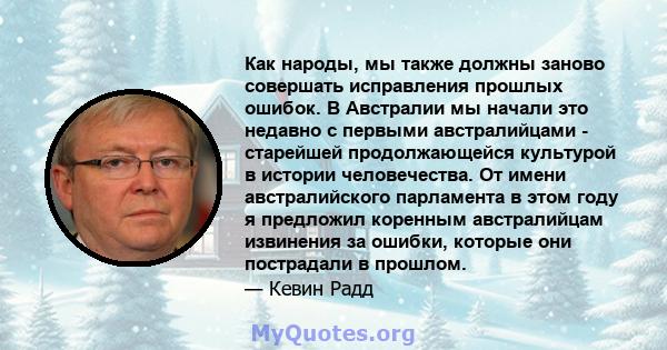 Как народы, мы также должны заново совершать исправления прошлых ошибок. В Австралии мы начали это недавно с первыми австралийцами - старейшей продолжающейся культурой в истории человечества. От имени австралийского