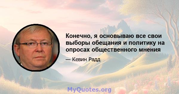 Конечно, я основываю все свои выборы обещания и политику на опросах общественного мнения