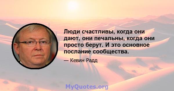 Люди счастливы, когда они дают, они печальны, когда они просто берут. И это основное послание сообщества.