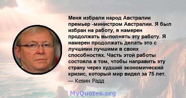 Меня избрали народ Австралии премьер -министром Австралии. Я был избран на работу, я намерен продолжать выполнять эту работу. Я намерен продолжать делать это с лучшими лучшими в своих способностях. Часть этой работы