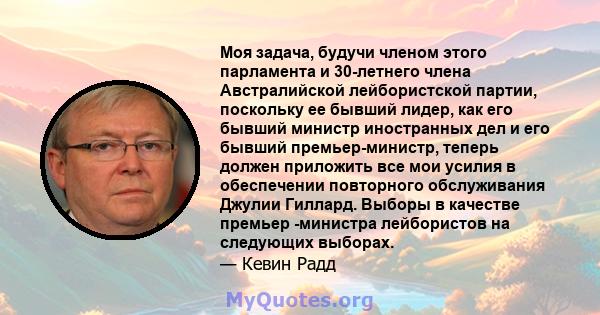 Моя задача, будучи членом этого парламента и 30-летнего члена Австралийской лейбористской партии, поскольку ее бывший лидер, как его бывший министр иностранных дел и его бывший премьер-министр, теперь должен приложить