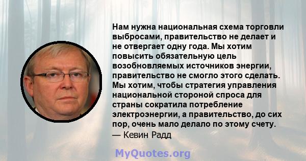 Нам нужна национальная схема торговли выбросами, правительство не делает и не отвергает одну года. Мы хотим повысить обязательную цель возобновляемых источников энергии, правительство не смогло этого сделать. Мы хотим,