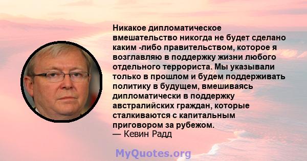 Никакое дипломатическое вмешательство никогда не будет сделано каким -либо правительством, которое я возглавляю в поддержку жизни любого отдельного террориста. Мы указывали только в прошлом и будем поддерживать политику 