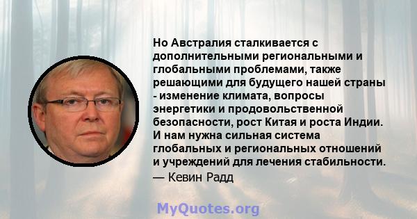 Но Австралия сталкивается с дополнительными региональными и глобальными проблемами, также решающими для будущего нашей страны - изменение климата, вопросы энергетики и продовольственной безопасности, рост Китая и роста