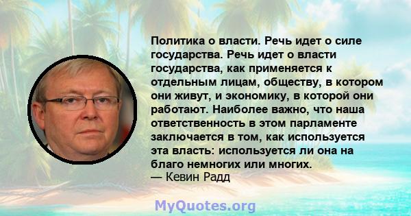 Политика о власти. Речь идет о силе государства. Речь идет о власти государства, как применяется к отдельным лицам, обществу, в котором они живут, и экономику, в которой они работают. Наиболее важно, что наша