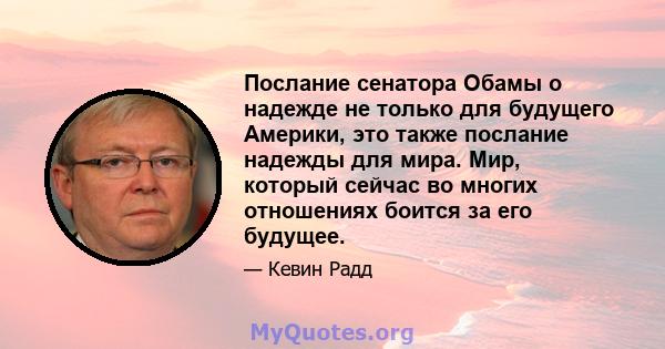 Послание сенатора Обамы о надежде не только для будущего Америки, это также послание надежды для мира. Мир, который сейчас во многих отношениях боится за его будущее.