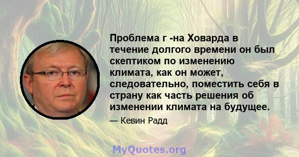 Проблема г -на Ховарда в течение долгого времени он был скептиком по изменению климата, как он может, следовательно, поместить себя в страну как часть решения об изменении климата на будущее.