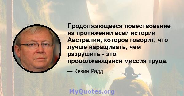 Продолжающееся повествование на протяжении всей истории Австралии, которое говорит, что лучше наращивать, чем разрушить - это продолжающаяся миссия труда.