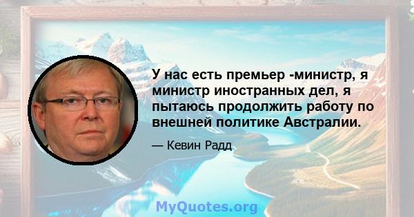 У нас есть премьер -министр, я министр иностранных дел, я пытаюсь продолжить работу по внешней политике Австралии.