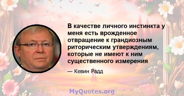 В качестве личного инстинкта у меня есть врожденное отвращение к грандиозным риторическим утверждениям, которые не имеют к ним существенного измерения